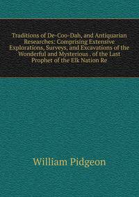 Traditions of De-Coo-Dah, and Antiquarian Researches: Comprising Extensive Explorations, Surveys, and Excavations of the Wonderful and Mysterious . of the Last Prophet of the Elk Nation Re