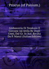 Ambasceria Di Teodosio Il Giovane Ad Attila Re Degli Unni, Dal Gr. In Ital. Recata Da P. Manzi (Italian Edition)