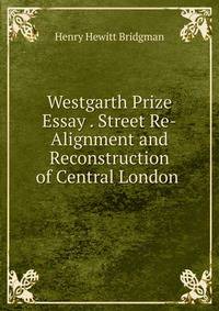 Westgarth Prize Essay . Street Re-Alignment and Reconstruction of Central London .