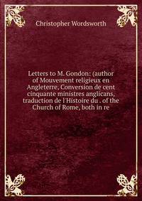 Letters to M. Gondon: (author of Mouvement religieux en Angleterre, Conversion de cent cinquante ministres anglicans, traduction de l'Histoire du . of the Church of Rome, both in re.
