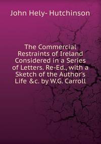 The Commercial Restraints of Ireland Considered in a Series of Letters. Re-Ed., with a Sketch of the Author's Life &amp;c. by W.G. Carroll