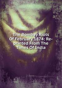 The Bombay Riots Of February 1874: Re-printed From The Times Of India