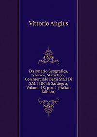 Dizionario Geografico, Storico, Statistico, Commerciale Degli Stati Di S.M. Il Re Di Sardegna, Volume 18, part 1 (Italian Edition)