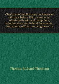 Check list of publications on American railroads before 1841; a union list of printed books and pamphlets, including state and federal documents, . land grants, officers' and engineers' re