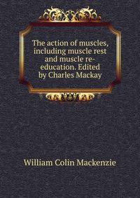 The action of muscles, including muscle rest and muscle re-education. Edited by Charles Mackay
