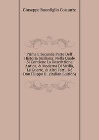 Prima E Secunda Parte Dell' Historia Siciliana: Nella Quale Si Contiene La Descrittione Antica, &amp; Moderna Di Sicilia, Le Guerre, &amp; Altri Fatti . R? Don Filippo II . (Italian Edition)
