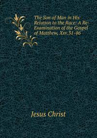 The Son of Man in His Relation to the Race: A Re-Examination of the Gospel of Matthew, Xxv.31-46