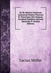 De Re Metrica Poetarum Latinorum Praeter Plautum Et Terentium Libri Septem: Accedunt Eiusdem Auctoris Opuscula IV (Italian Edition)