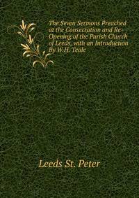 The Seven Sermons Preached at the Consecration and Re-Opening of the Parish Church of Leeds, with an Introduction By W.H. Teale.
