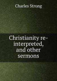Christianity re-interpreted, and other sermons