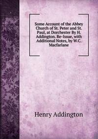 Some Account of the Abbey Church of St. Peter and St. Paul, at Dorchester By H. Addington. Re-Issue, with Additional Notes, by W.C. Macfarlane