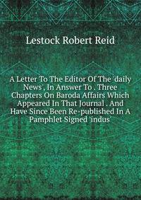 A Letter To The Editor Of The 'daily News', In Answer To . Three Chapters On Baroda Affairs Which Appeared In That Journal . And Have Since Been Re-published In A Pamphlet Signed 'indus'.