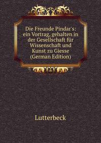Die Freunde Pindar's: ein Vortrag, gehalten in der Gesellschaft f?r Wissenschaft und Kunst zu Giesse (German Edition)