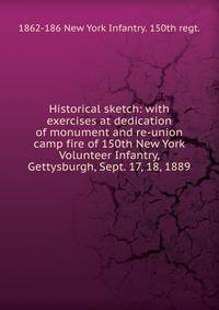Historical sketch: with exercises at dedication of monument and re-union camp fire of 150th New York Volunteer Infantry, Gettysburgh, Sept. 17, 18, 1889