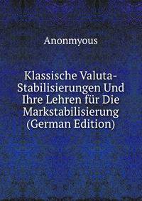 Klassische Valuta-Stabilisierungen Und Ihre Lehren fur Die Markstabilisierung (German Edition)