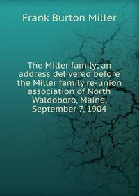 The Miller family; an address delivered before the Miller family re-union association of North Waldoboro, Maine, September 7, 1904