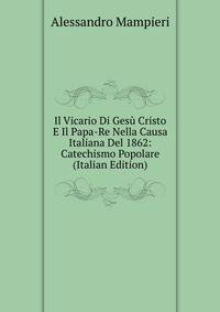 Il Vicario Di Gesu Cristo E Il Papa-Re Nella Causa Italiana Del 1862: Catechismo Popolare (Italian Edition)