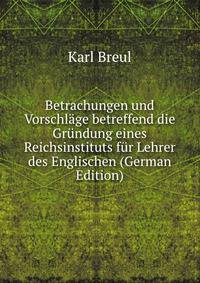 Betrachungen und Vorschlage betreffend die Grundung eines Reichsinstituts fur Lehrer des Englischen (German Edition)