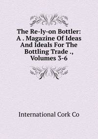 The Re-ly-on Bottler: A . Magazine Of Ideas And Ideals For The Bottling Trade ., Volumes 3-6