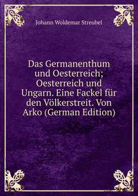 Das Germanenthum und Oesterreich; Oesterreich und Ungarn. Eine Fackel fur den Volkerstreit. Von Arko (German Edition)