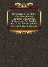 G?om?trie ?l?mentaire Refaite D'apr?s Les Principes Du Nouveau Programme Des ?tudes Sur La 1re ?dition Publi?e En 1826 (French Edition)