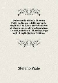 Del secondo recinto di Roma Fatto da Numa e delle aggiunte degli altri re fino a servio tullio e di alcune suiste de' moderni circa li nomi, numero e . di Archeologia nel 11 lugli (Italian Edition)