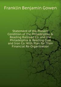 Statement of the Present Condition of the Philadelphia &amp; Reading Railroad Co. and the Philadelphia &amp; Reading Coal and Iron Co: With Plan for Their Financial Re-Organization