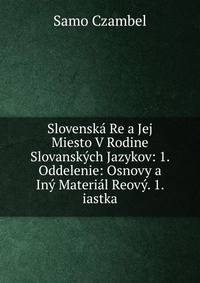 Slovenska Re a Jej Miesto V Rodine Slovanskych Jazykov: 1. Oddelenie: Osnovy a Iny Material Reovy. 1. iastka