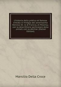 L'historia della pvblica et famosa entrata in Vinegia del serenissimo Henrico III. re di Francia, et Polonia,: con la descrittione particolare della . armati, con la dechiar. (Italian Edition)