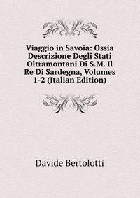 Viaggio in Savoia: Ossia Descrizione Degli Stati Oltramontani Di S.M. Il Re Di Sardegna, Volumes 1-2 (Italian Edition)