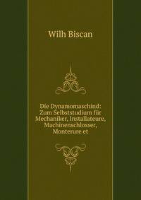 Die Dynamomaschind: Zum Selbststudium fur Mechaniker, Installateure, Machinenschlosser, Monterure et
