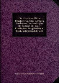 Die Handschriftliche Uberlieferung Des L. Ivnivs Moderatvs Colvmella (De Re Rvstica) Mit Einer Kristischen Ausgabe Des X. Buches (German Edition)