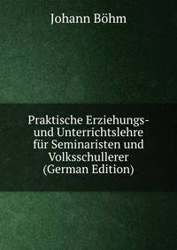 Praktische Erziehungs- und Unterrichtslehre fur Seminaristen und Volksschullerer (German Edition)
