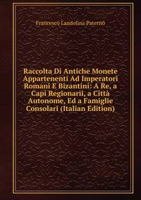 Raccolta Di Antiche Monete Appartenenti Ad Imperatori Romani E Bizantini: A Re, a Capi Regionarii, a Citta Autonome, Ed a Famiglie Consolari (Italian Edition)