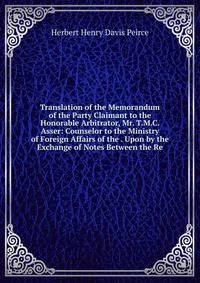 Translation of the Memorandum of the Party Claimant to the Honorable Arbitrator, Mr. T.M.C. Asser: Counselor to the Ministry of Foreign Affairs of the . Upon by the Exchange of Notes Between the Re