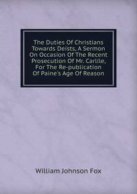 The Duties Of Christians Towards Deists, A Sermon On Occasion Of The Recent Prosecution Of Mr. Carlile, For The Re-publication Of Paine's Age Of Reason