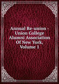 Annual Re-union - Union College Alumni Association Of New York, Volume 1