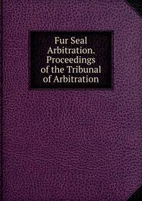 Fur Seal Arbitration. Proceedings of the Tribunal of Arbitration