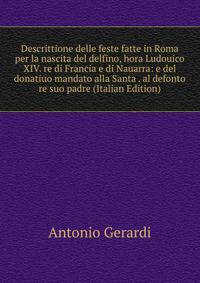 Descrittione delle feste fatte in Roma per la nascita del delfino, hora Ludouico XIV. re di Francia e di Nauarra: e del donatiuo mandato alla Santa . al defonto re suo padre (Italian Edition)