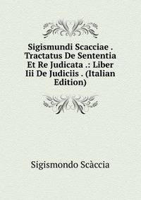 Sigismundi Scacciae . Tractatus De Sententia Et Re Judicata .: Liber Iii De Judiciis . (Italian Edition)
