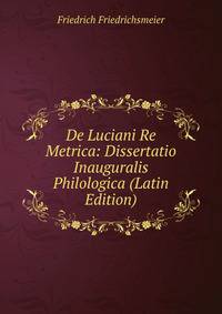 De Luciani Re Metrica: Dissertatio Inauguralis Philologica (Latin Edition)