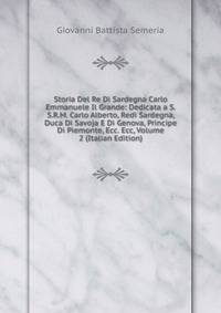 Storia Del Re Di Sardegna Carlo Emmanuele Il Grande: Dedicata a S.S.R.M. Carlo Alberto, Redi Sardegna, Duca Di Savoja E Di Genova, Principe Di Piemonte, Ecc. Ecc, Volume 2 (Italian Edition)