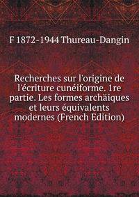Recherches sur l'origine de l'?criture cun?iforme. 1re partie. Les formes arch?iques et leurs ?quivalents modernes (French Edition)