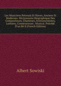 Les Musiciens Polonais Et Slaves, Anciens Et Modernes: Dictionnaire Biographique Des Compositeurs, Chanteurs, Instrumentistes, Luthiers, Constructeurs . Musical. Pr?c?d? D'un R? S (French Edition)
