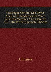 Catalogue General Des Livres Anciens Et Modernes En Vente Aux Prix Marques A La Librairie A.F.: 1Re Partie (Spanish Edition)