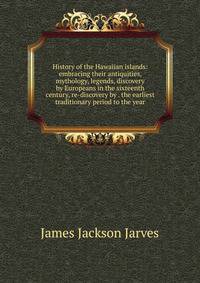 History of the Hawaiian islands: embracing their antiquities, mythology, legends, discovery by Europeans in the sixteenth century, re-discovery by . the earliest traditionary period to the year