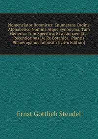 Nomenclator Botanicus: Enumerans Ordine Alphabetico Nomina Atque Synonyma, Tum Generica Tum Specifica, Et a Linnaeo Et a Recentioribus De Re Botanica . Plantis Phanerogamis Imposita (Latin Edition)