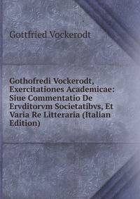 Gothofredi Vockerodt, Exercitationes Academicae: Siue Commentatio De Ervditorvm Societatibvs, Et Varia Re Litteraria (Italian Edition)