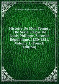 Histoire De Mon Temps: 1Re Serie, Regne De Louis Philippe, Seconde Republique, 1830-1851, Volume 1 (French Edition)