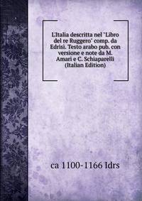 L'Italia descritta nel "Libro del re Ruggero" comp. da Edrisi. Testo arabo pub. con versione e note da M. Amari e C. Schiaparelli (Italian Edition)